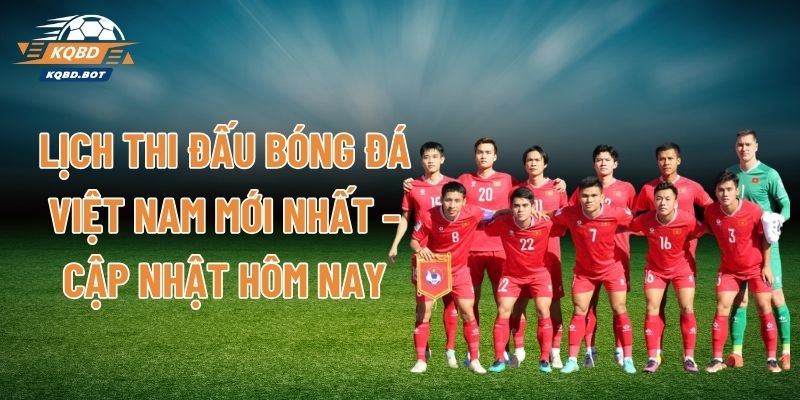 Lịch Thi Đấu Bóng Đá Việt Nam Mới Nhất – Cập Nhật Hôm Nay
